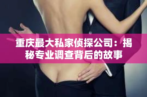 重庆最大私家侦探公司：揭秘专业调查背后的故事
