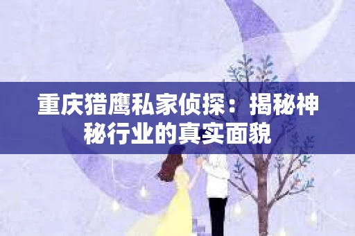 重庆猎鹰私家侦探：揭秘神秘行业的真实面貌