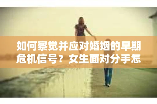 如何察觉并应对婚姻的早期危机信号？女生面对分手怎么办？