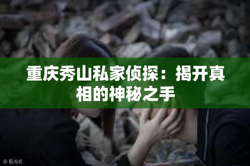 重庆秀山私家侦探：揭开真相的神秘之手