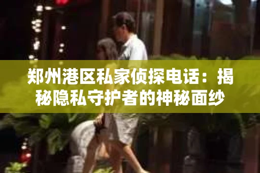 郑州港区私家侦探电话：揭秘隐私守护者的神秘面纱