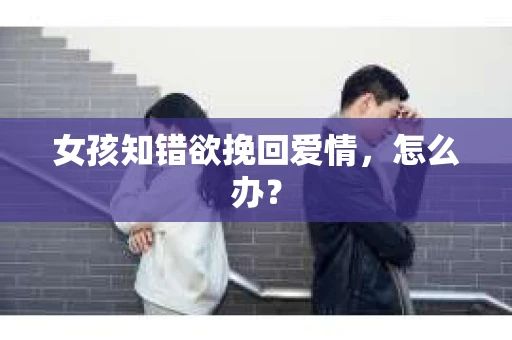 女孩知错欲挽回爱情，怎么办？