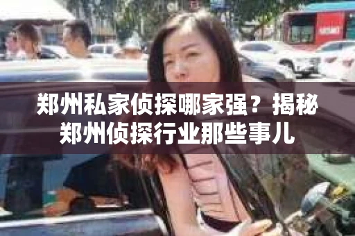 郑州私家侦探哪家强？揭秘郑州侦探行业那些事儿