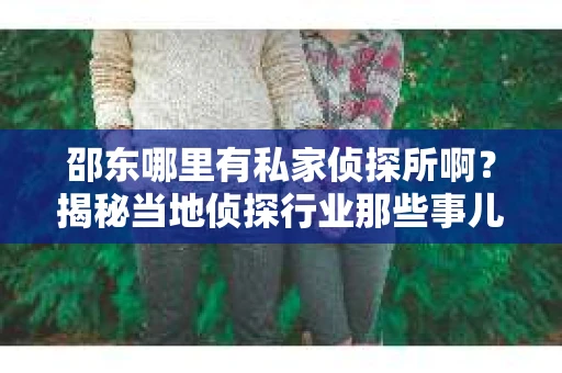 邵东哪里有私家侦探所啊？揭秘当地侦探行业那些事儿