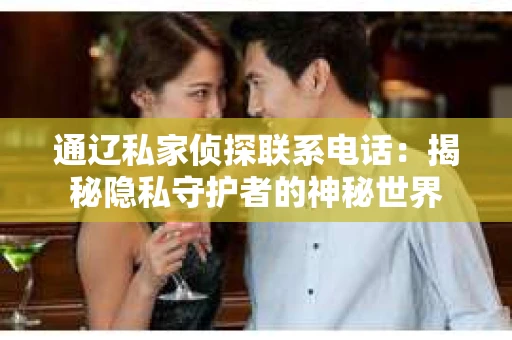 通辽私家侦探联系电话：揭秘隐私守护者的神秘世界