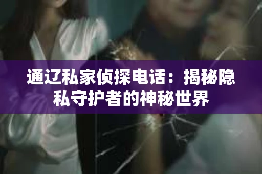 通辽私家侦探电话：揭秘隐私守护者的神秘世界
