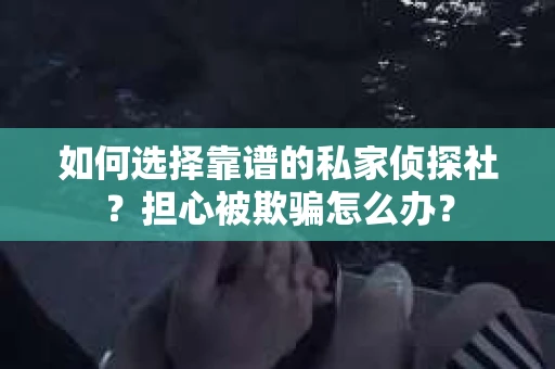 如何选择靠谱的私家侦探社？担心被欺骗怎么办？