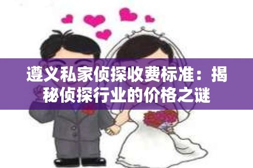 遵义私家侦探收费标准：揭秘侦探行业的价格之谜
