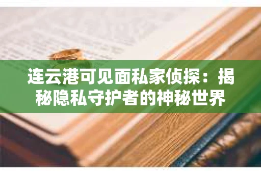 连云港可见面私家侦探：揭秘隐私守护者的神秘世界
