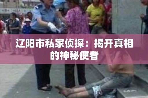 辽阳市私家侦探：揭开真相的神秘使者