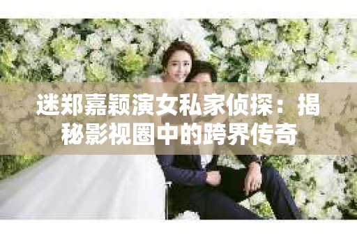 迷郑嘉颖演女私家侦探：揭秘影视圈中的跨界传奇
