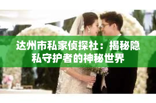 达州市私家侦探社：揭秘隐私守护者的神秘世界
