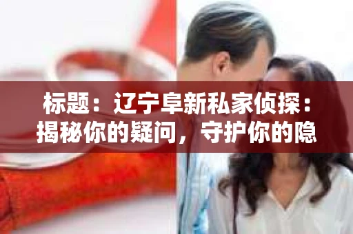 标题：辽宁阜新私家侦探：揭秘你的疑问，守护你的隐私