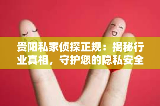 贵阳私家侦探正规：揭秘行业真相，守护您的隐私安全