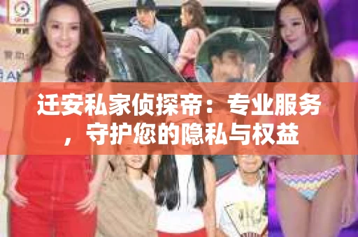 迁安私家侦探帝：专业服务，守护您的隐私与权益