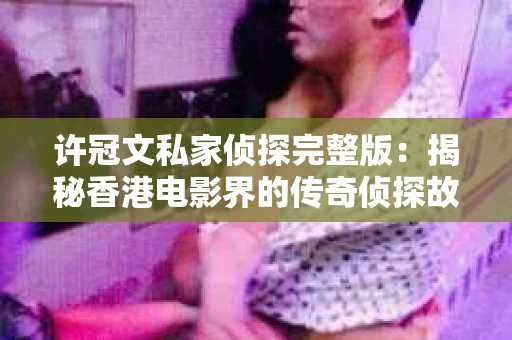 许冠文私家侦探完整版：揭秘香港电影界的传奇侦探故事