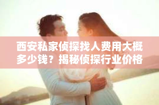 西安私家侦探找人费用大概多少钱？揭秘侦探行业价格之谜