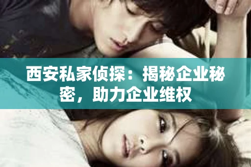 西安私家侦探：揭秘企业秘密，助力企业维权