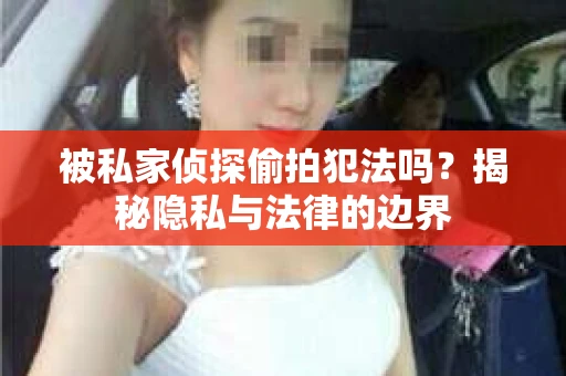 被私家侦探偷拍犯法吗？揭秘隐私与法律的边界