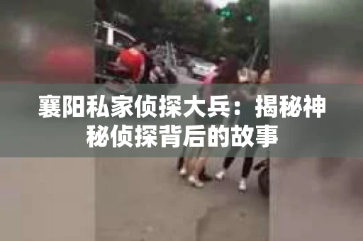 襄阳私家侦探大兵：揭秘神秘侦探背后的故事