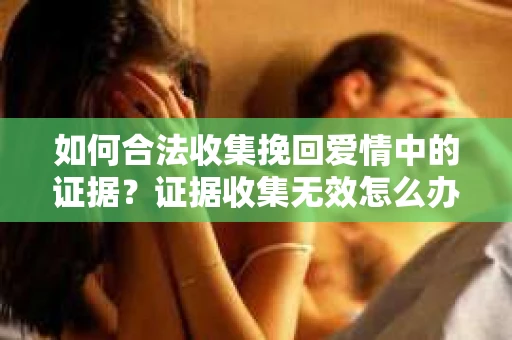 如何合法收集挽回爱情中的证据？证据收集无效怎么办？