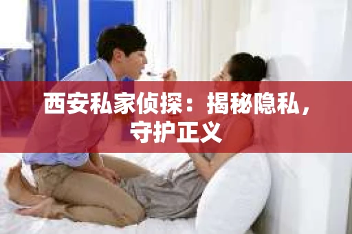 西安私家侦探：揭秘隐私，守护正义