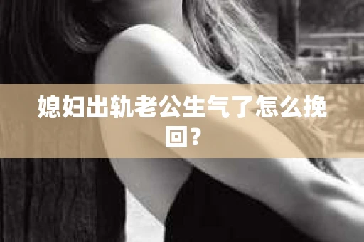 媳妇出轨老公生气了怎么挽回？