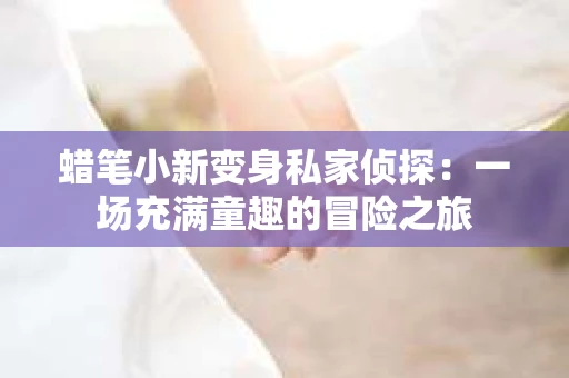 蜡笔小新变身私家侦探：一场充满童趣的冒险之旅