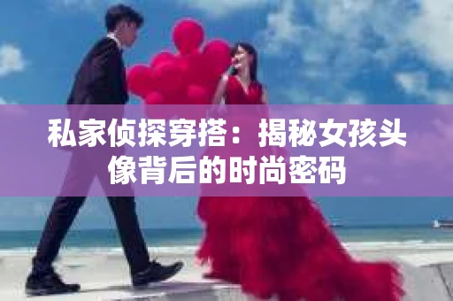 私家侦探穿搭：揭秘女孩头像背后的时尚密码