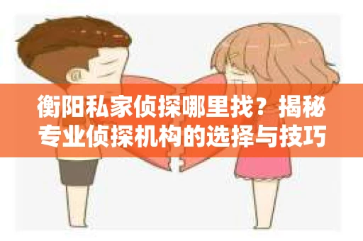 衡阳私家侦探哪里找？揭秘专业侦探机构的选择与技巧