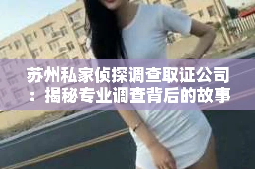 苏州私家侦探调查取证公司：揭秘专业调查背后的故事