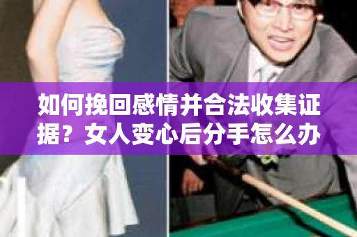 如何挽回感情并合法收集证据?女人变心后分手怎么办? 如何挽回感情并合法收集证据?女人变心后分手怎么办?