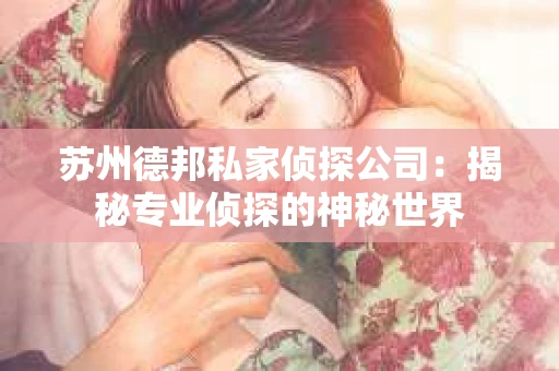 苏州德邦私家侦探公司：揭秘专业侦探的神秘世界