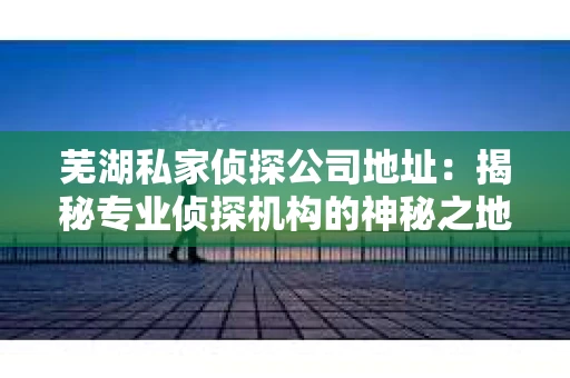 芜湖私家侦探公司地址：揭秘专业侦探机构的神秘之地