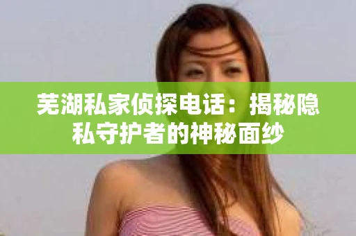 芜湖私家侦探电话：揭秘隐私守护者的神秘面纱