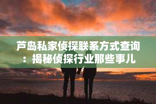 芦岛私家侦探联系方式查询：揭秘侦探行业那些事儿