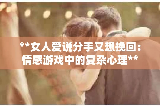 **女人爱说分手又想挽回：情感游戏中的复杂心理**