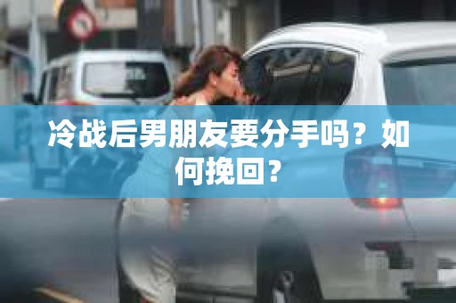 冷战后男朋友要分手吗？如何挽回？