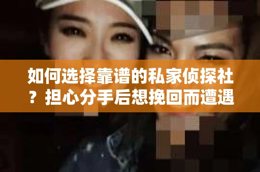 如何选择靠谱的私家侦探社？担心分手后想挽回而遭遇陷阱怎么办？