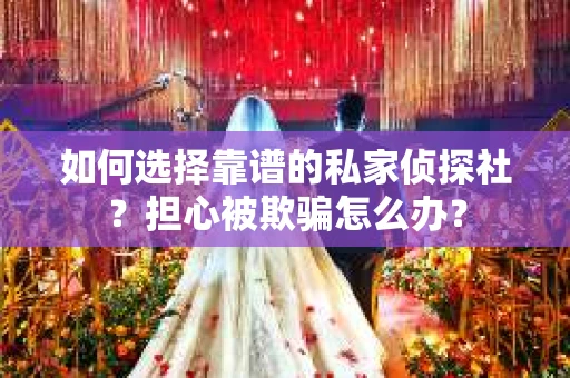 如何选择靠谱的私家侦探社？担心被欺骗怎么办？