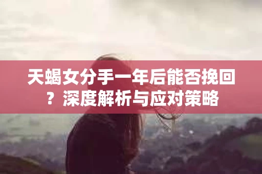 天蝎女分手一年后能否挽回？深度解析与应对策略