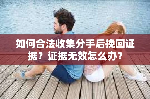 如何合法收集分手后挽回证据？证据无效怎么办？