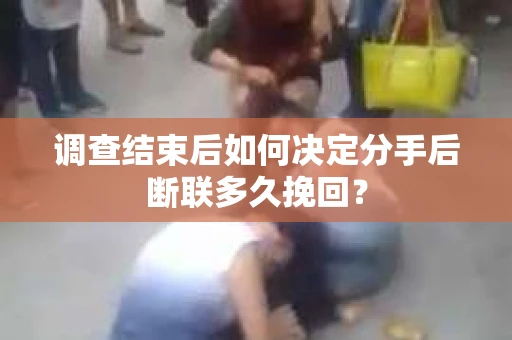 调查结束后如何决定分手后断联多久挽回？