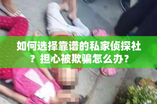 如何选择靠谱的私家侦探社？担心被欺骗怎么办？