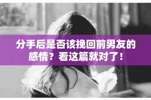 分手后是否该挽回前男友的感情？看这篇就对了！