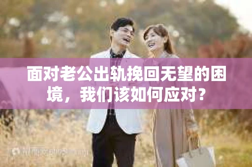 面对老公出轨挽回无望的困境，我们该如何应对？