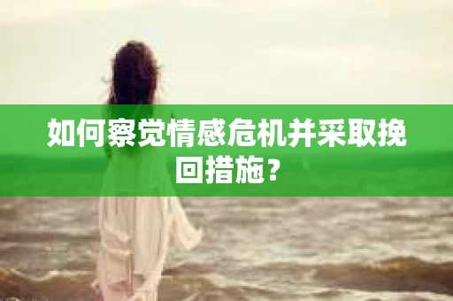 如何察觉情感危机并采取挽回措施？