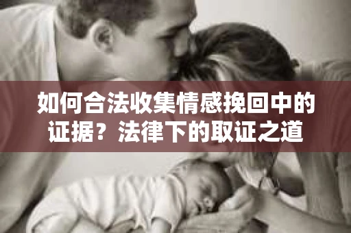 如何合法收集情感挽回中的证据？法律下的取证之道