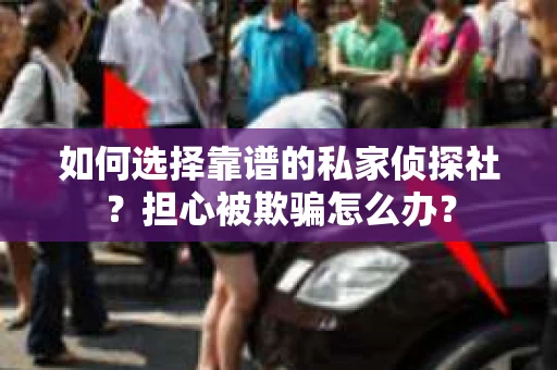 如何选择靠谱的私家侦探社？担心被欺骗怎么办？