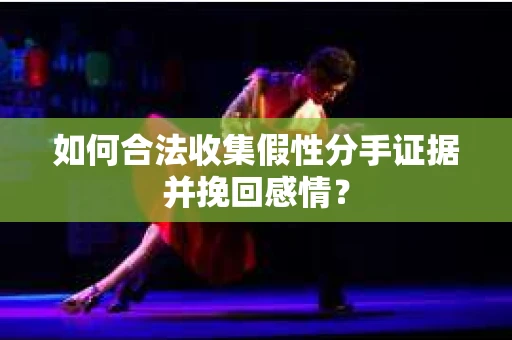 如何合法收集假性分手证据并挽回感情？